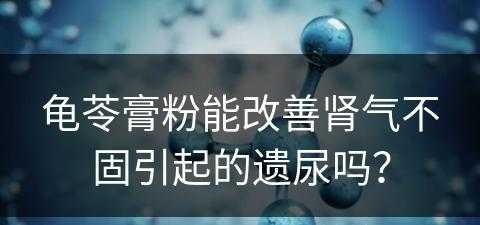 龟苓膏粉能改善肾气不固引起的遗尿吗？